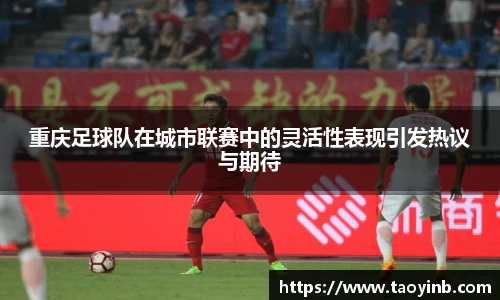 重庆足球队在城市联赛中的灵活性表现引发热议与期待