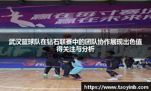 武汉篮球队在钻石联赛中的团队协作展现出色值得关注与分析