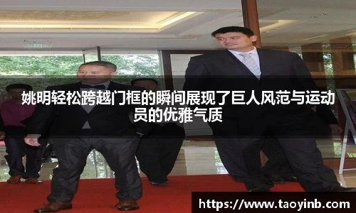 姚明轻松跨越门框的瞬间展现了巨人风范与运动员的优雅气质