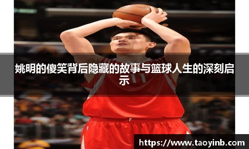姚明的傻笑背后隐藏的故事与篮球人生的深刻启示