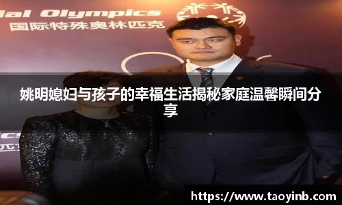 姚明媳妇与孩子的幸福生活揭秘家庭温馨瞬间分享
