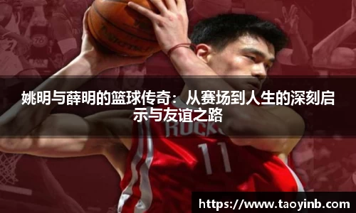 姚明与薛明的篮球传奇：从赛场到人生的深刻启示与友谊之路