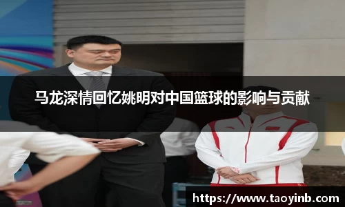 马龙深情回忆姚明对中国篮球的影响与贡献