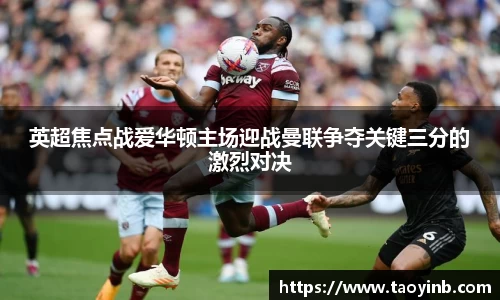 英超焦点战爱华顿主场迎战曼联争夺关键三分的激烈对决