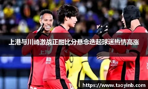 上港与川崎激战正酣比分悬念迭起球迷热情高涨