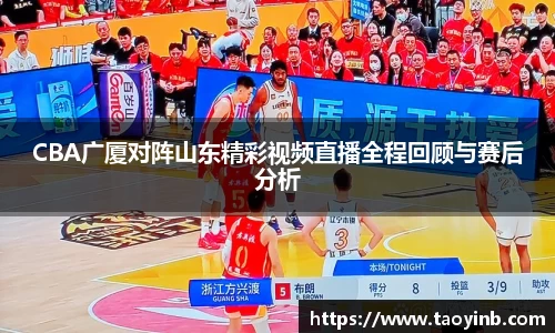CBA广厦对阵山东精彩视频直播全程回顾与赛后分析