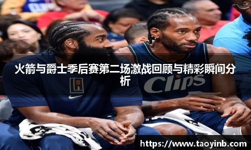 火箭与爵士季后赛第二场激战回顾与精彩瞬间分析