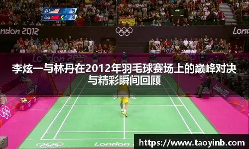 李炫一与林丹在2012年羽毛球赛场上的巅峰对决与精彩瞬间回顾