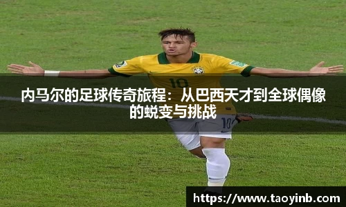 内马尔的足球传奇旅程：从巴西天才到全球偶像的蜕变与挑战