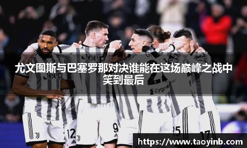 尤文图斯与巴塞罗那对决谁能在这场巅峰之战中笑到最后