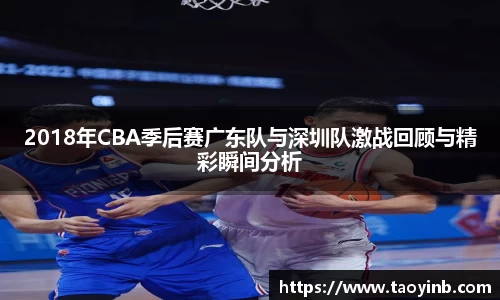 2018年CBA季后赛广东队与深圳队激战回顾与精彩瞬间分析