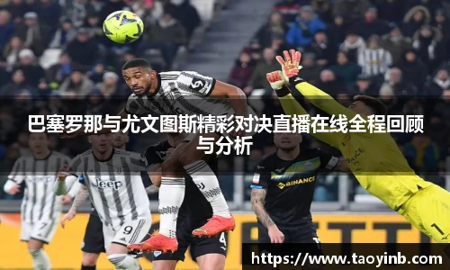巴塞罗那与尤文图斯精彩对决直播在线全程回顾与分析
