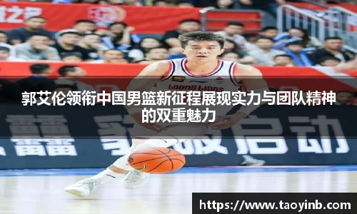 郭艾伦领衔中国男篮新征程展现实力与团队精神的双重魅力